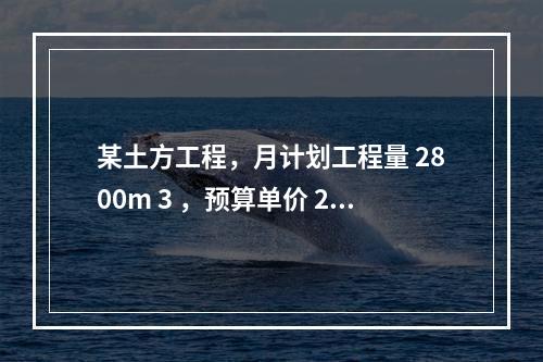 某土方工程，月计划工程量 2800m 3 ，预算单价 25