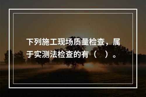 下列施工现场质量检查，属于实测法检查的有（　）。