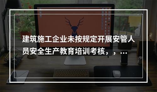 建筑施工企业未按规定开展安管人员安全生产教育培训考核，，由县