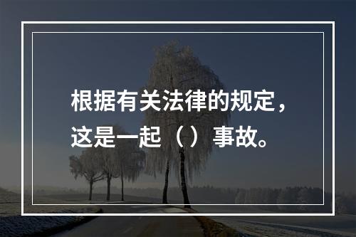 根据有关法律的规定，这是一起（ ）事故。