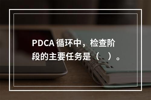 PDCA 循环中，检查阶段的主要任务是（　）。