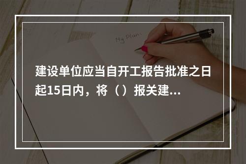 建设单位应当自开工报告批准之日起15日内，将（ ）报关建设工