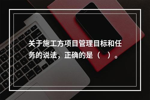 关于施工方项目管理目标和任务的说法，正确的是（　）。