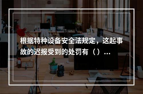 根据特种设备安全法规定，这起事故的迟报受到的处罚有（ ）。