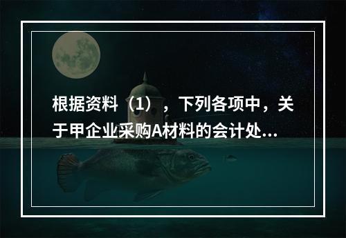 根据资料（1），下列各项中，关于甲企业采购A材料的会计处理结