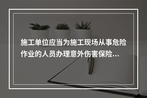 施工单位应当为施工现场从事危险作业的人员办理意外伤害保险。实