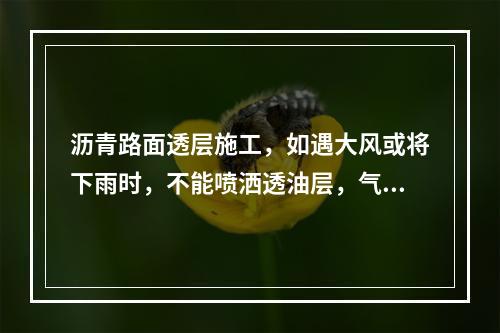 沥青路面透层施工，如遇大风或将下雨时，不能喷洒透油层，气温低