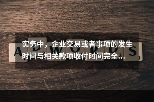 实务中，企业交易或者事项的发生时间与相关款项收付时间完全一致