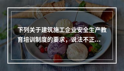 下列关于建筑施工企业安全生产教育培训制度的要求，说法不正确的