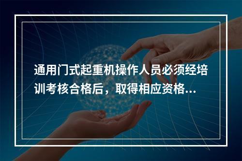 通用门式起重机操作人员必须经培训考核合格后，取得相应资格，持