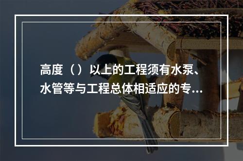 高度（ ）以上的工程须有水泵、水管等与工程总体相适应的专用消