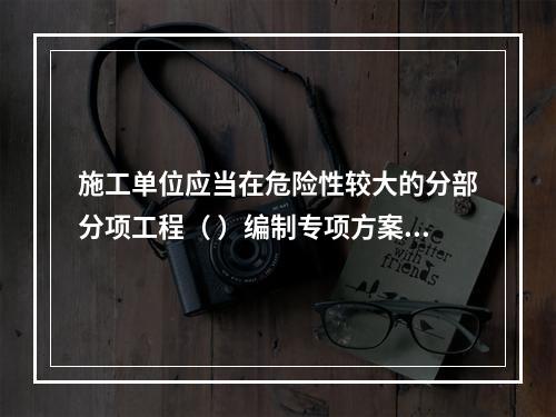 施工单位应当在危险性较大的分部分项工程（ ）编制专项方案。