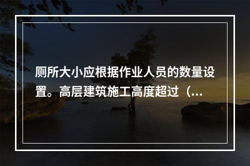 厕所大小应根据作业人员的数量设置。高层建筑施工高度超过（ ）