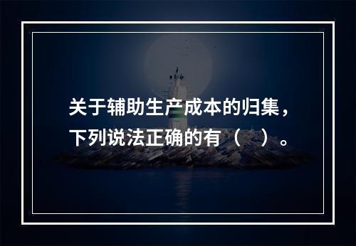 关于辅助生产成本的归集，下列说法正确的有（　）。