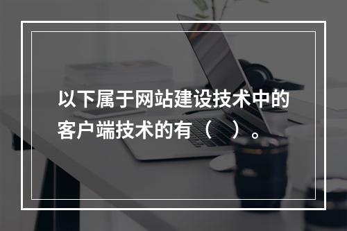 以下属于网站建设技术中的客户端技术的有（　）。