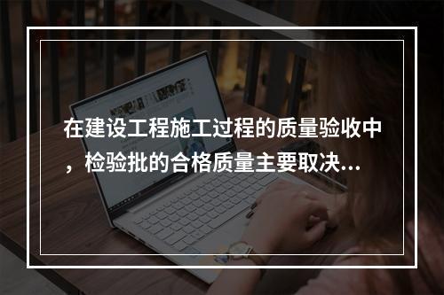 在建设工程施工过程的质量验收中，检验批的合格质量主要取决于（