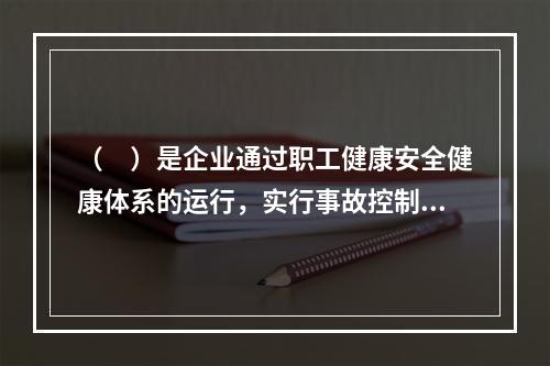 （　）是企业通过职工健康安全健康体系的运行，实行事故控制的开