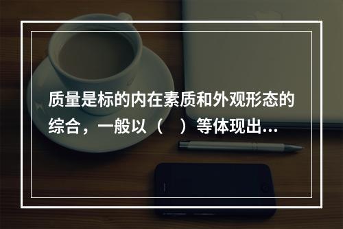 质量是标的内在素质和外观形态的综合，一般以（　）等体现出来