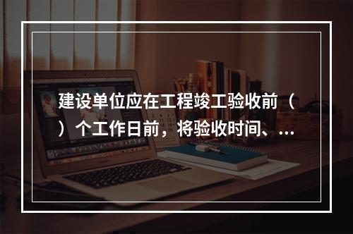 建设单位应在工程竣工验收前（　）个工作日前，将验收时间、地点