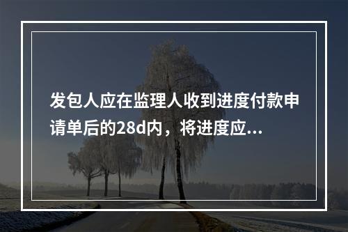 发包人应在监理人收到进度付款申请单后的28d内，将进度应付款