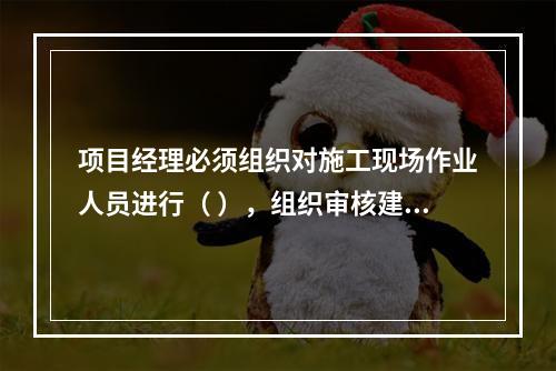 项目经理必须组织对施工现场作业人员进行（ ），组织审核建筑施