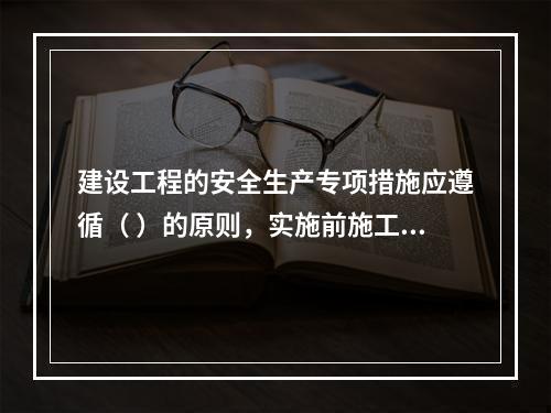 建设工程的安全生产专项措施应遵循（ ）的原则，实施前施工单位