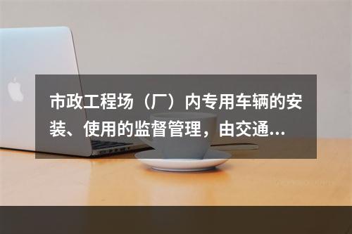 市政工程场（厂）内专用车辆的安装、使用的监督管理，由交通行政