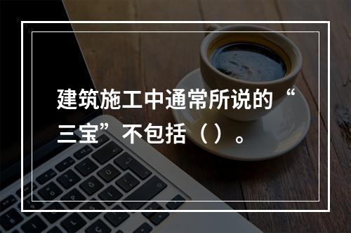 建筑施工中通常所说的“三宝”不包括（ ）。