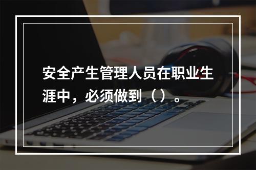 安全产生管理人员在职业生涯中，必须做到（ ）。