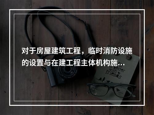 对于房屋建筑工程，临时消防设施的设置与在建工程主体机构施工进