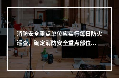 消防安全重点单位应实行每日防火巡查，确定消防安全重点部位的安