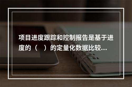 项目进度跟踪和控制报告是基于进度的（　）的定量化数据比较的成