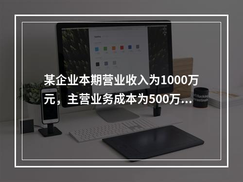 某企业本期营业收入为1000万元，主营业务成本为500万元，