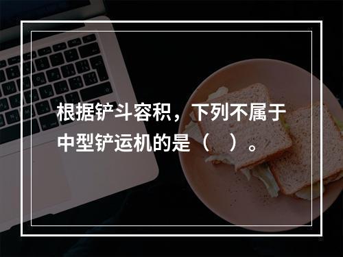 根据铲斗容积，下列不属于中型铲运机的是（　）。