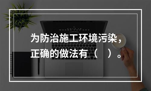 为防治施工环境污染，正确的做法有（　）。