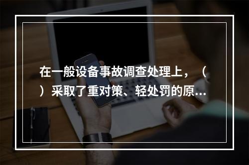 在一般设备事故调查处理上，（ ）采取了重对策、轻处罚的原则。