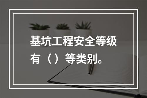 基坑工程安全等级有（ ）等类别。