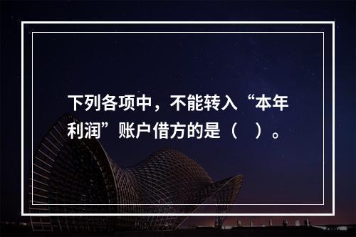 下列各项中，不能转入“本年利润”账户借方的是（　）。