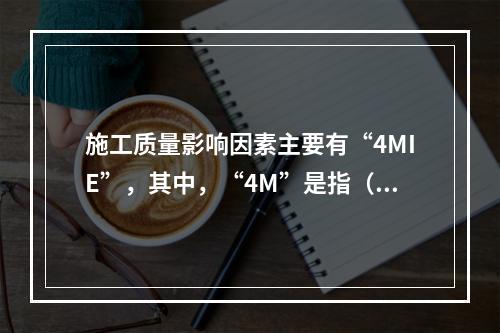 施工质量影响因素主要有“4MIE”，其中，“4M”是指（　）