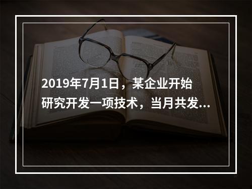 2019年7月1日，某企业开始研究开发一项技术，当月共发生研