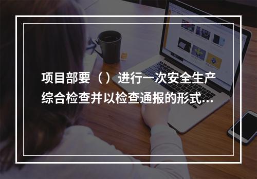 项目部要（ ）进行一次安全生产综合检查并以检查通报的形式公布