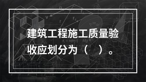 建筑工程施工质量验收应划分为（　）。