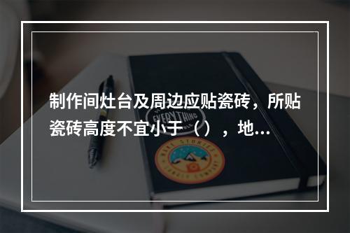 制作间灶台及周边应贴瓷砖，所贴瓷砖高度不宜小于（ ），地面应