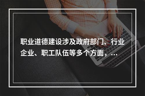 职业道德建设涉及政府部门、行业企业、职工队伍等多个方面，需要