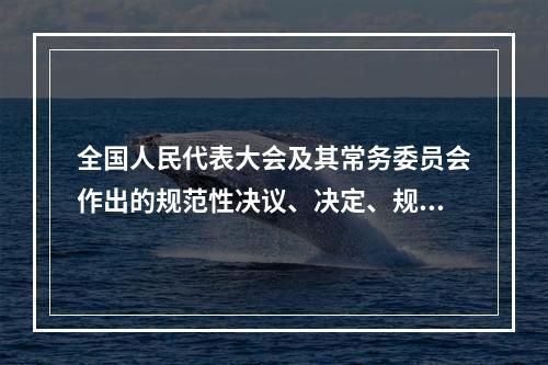 全国人民代表大会及其常务委员会作出的规范性决议、决定、规定、