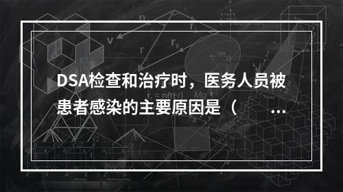 DSA检查和治疗时，医务人员被患者感染的主要原因是（　　）。