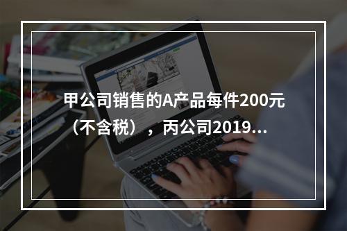 甲公司销售的A产品每件200元（不含税），丙公司2019年1