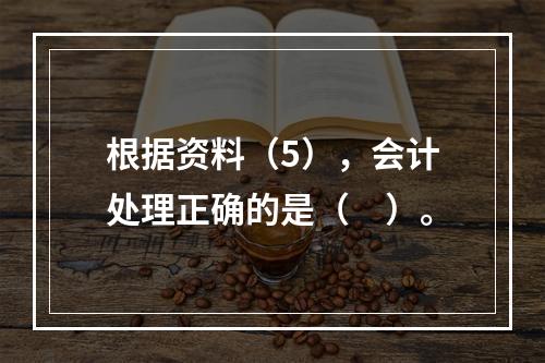 根据资料（5），会计处理正确的是（　）。