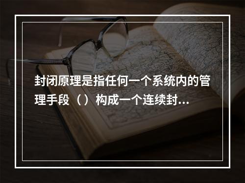 封闭原理是指任何一个系统内的管理手段（ ）构成一个连续封闭的