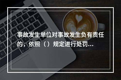 事故发生单位对事故发生负有责任的，依照（ ）规定进行处罚。